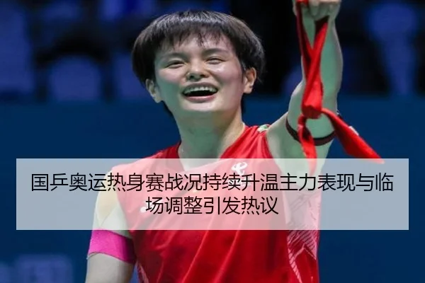 国乒奥运热身赛战况持续升温主力表现与临场调整引发热议