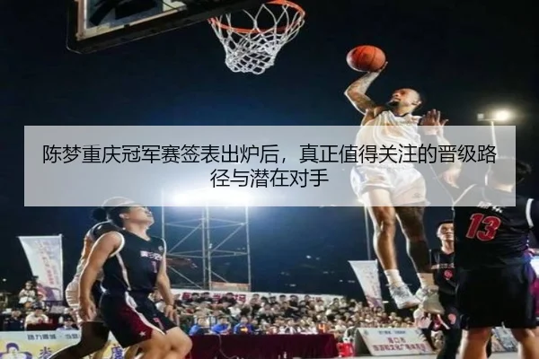 陈梦重庆冠军赛签表出炉后，真正值得关注的晋级路径与潜在对手